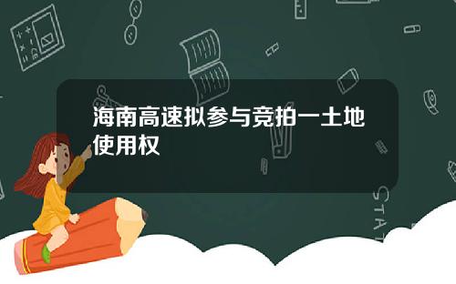 海南高速拟参与竞拍一土地使用权