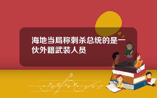 海地当局称刺杀总统的是一伙外籍武装人员