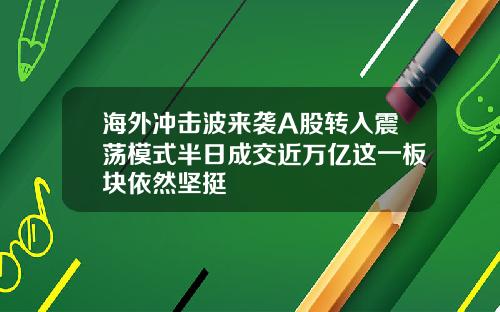 海外冲击波来袭A股转入震荡模式半日成交近万亿这一板块依然坚挺