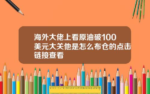 海外大佬上看原油破100美元大关他是怎么布仓的点击链接查看