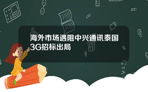 海外市场遇阻中兴通讯泰国3G招标出局