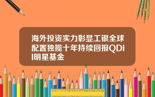海外投资实力彰显工银全球配置独揽十年持续回报QDII明星基金