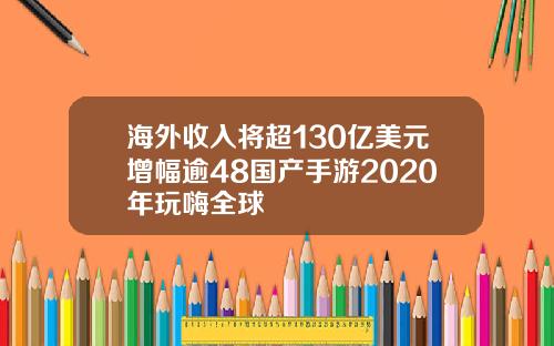海外收入将超130亿美元增幅逾48国产手游2020年玩嗨全球