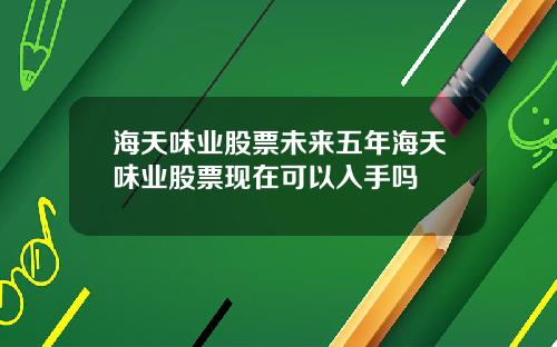 海天味业股票未来五年海天味业股票现在可以入手吗