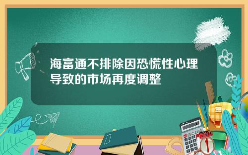 海富通不排除因恐慌性心理导致的市场再度调整