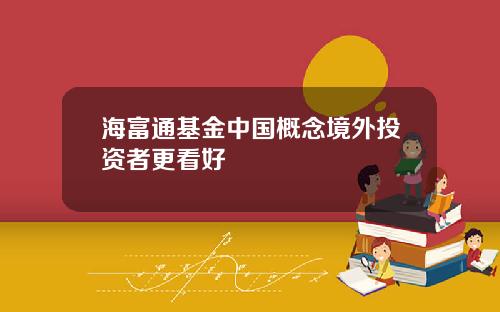 海富通基金中国概念境外投资者更看好