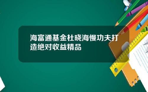 海富通基金杜晓海慢功夫打造绝对收益精品