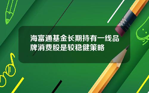 海富通基金长期持有一线品牌消费股是较稳健策略