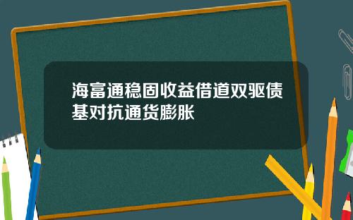 海富通稳固收益借道双驱债基对抗通货膨胀
