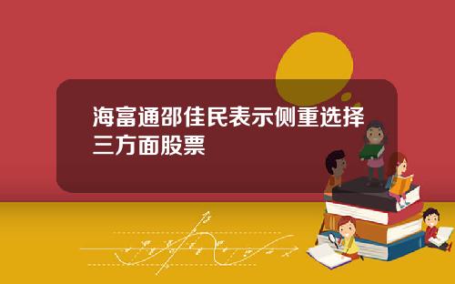 海富通邵佳民表示侧重选择三方面股票
