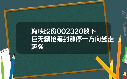 海峡股份002320谈下巨无霸抢筹封涨停一方向越走越强