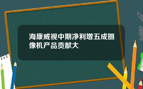 海康威视中期净利增五成摄像机产品贡献大