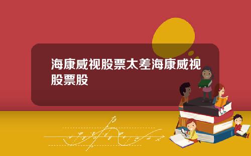 海康威视股票太差海康威视股票股
