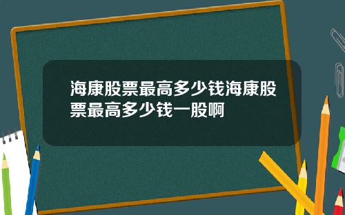海康股票最高多少钱海康股票最高多少钱一股啊