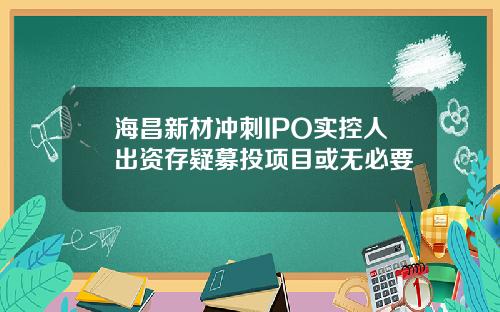 海昌新材冲刺IPO实控人出资存疑募投项目或无必要