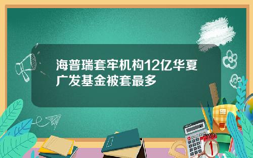 海普瑞套牢机构12亿华夏广发基金被套最多