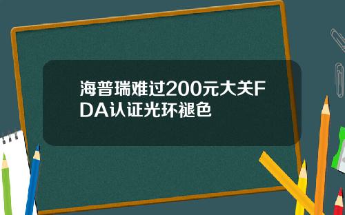 海普瑞难过200元大关FDA认证光环褪色