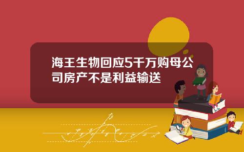 海王生物回应5千万购母公司房产不是利益输送