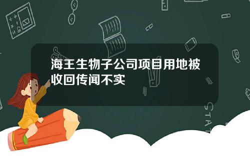 海王生物子公司项目用地被收回传闻不实