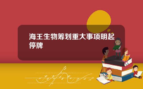 海王生物筹划重大事项明起停牌