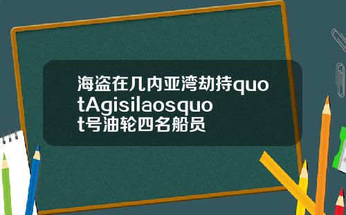 海盗在几内亚湾劫持quotAgisilaosquot号油轮四名船员