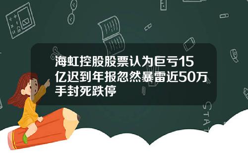 海虹控股股票认为巨亏15亿迟到年报忽然暴雷近50万手封死跌停