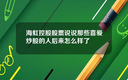 海虹控股股票说说那些喜爱炒股的人后来怎么样了