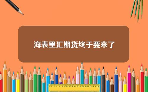 海表里汇期货终于要来了