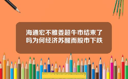 海通宏不雅姜超牛市结束了吗为何经济苏醒而股市下跌