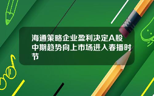 海通策略企业盈利决定A股中期趋势向上市场进入春播时节