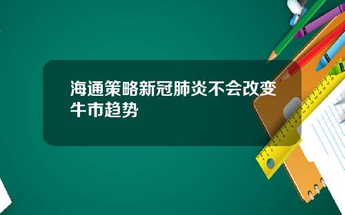 海通策略新冠肺炎不会改变牛市趋势