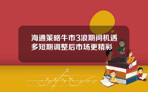 海通策略牛市3浪期间机遇多短期调整后市场更精彩