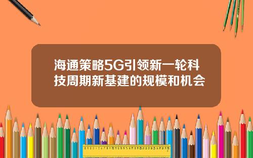 海通策略5G引领新一轮科技周期新基建的规模和机会