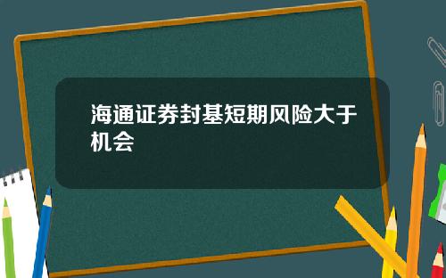 海通证券封基短期风险大于机会