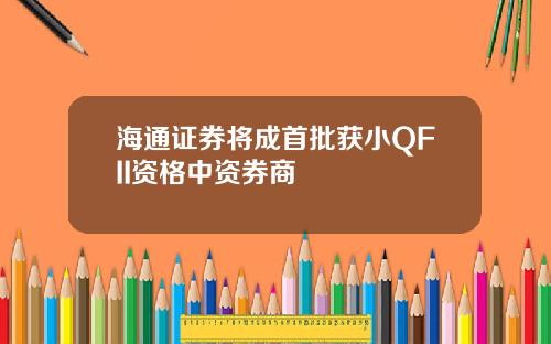 海通证券将成首批获小QFII资格中资券商