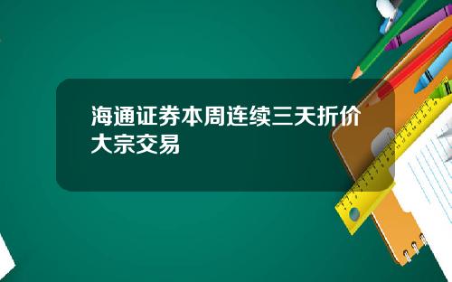 海通证券本周连续三天折价大宗交易
