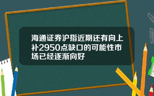 海通证券沪指近期还有向上补2950点缺口的可能性市场已经逐渐向好