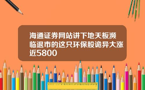 海通证券网站讲下地天板濒临退市的这只环保股诡异大涨近5800