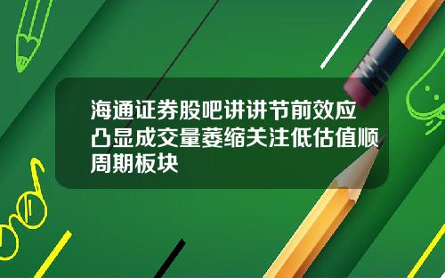 海通证券股吧讲讲节前效应凸显成交量萎缩关注低估值顺周期板块