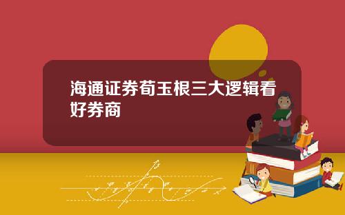 海通证券荀玉根三大逻辑看好券商