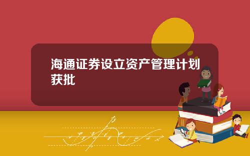 海通证券设立资产管理计划获批