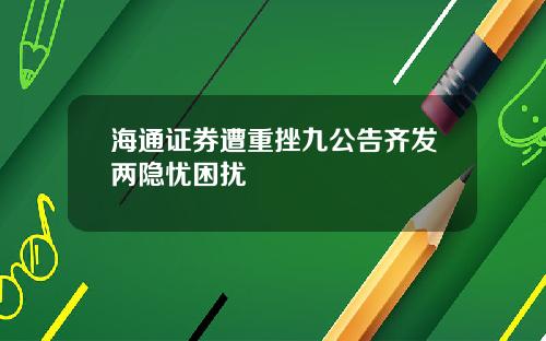 海通证券遭重挫九公告齐发两隐忧困扰