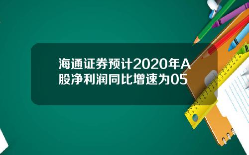 海通证券预计2020年A股净利润同比增速为05