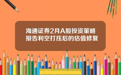 海通证券2月A股投资策略报告利空打压后的估值修复