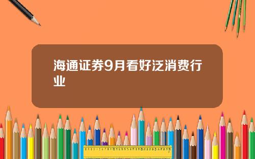 海通证券9月看好泛消费行业
