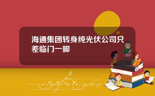 海通集团转身纯光伏公司只差临门一脚