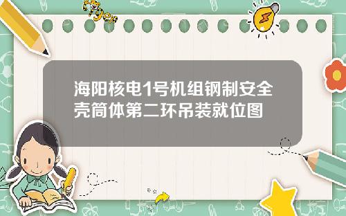 海阳核电1号机组钢制安全壳筒体第二环吊装就位图