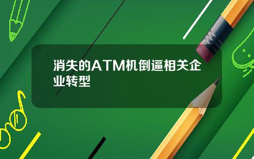消失的ATM机倒逼相关企业转型