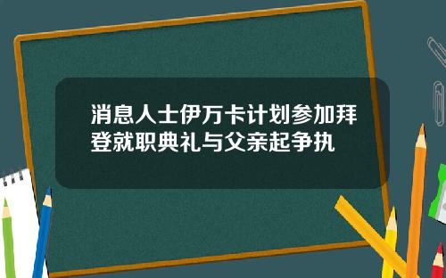 消息人士伊万卡计划参加拜登就职典礼与父亲起争执