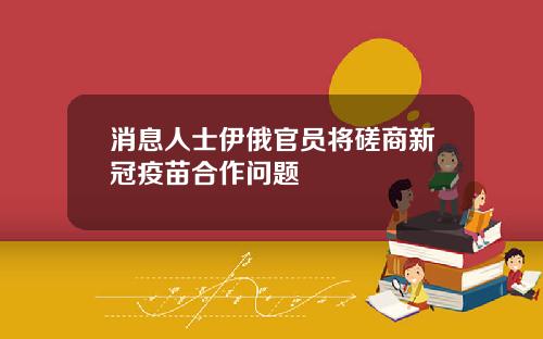 消息人士伊俄官员将磋商新冠疫苗合作问题